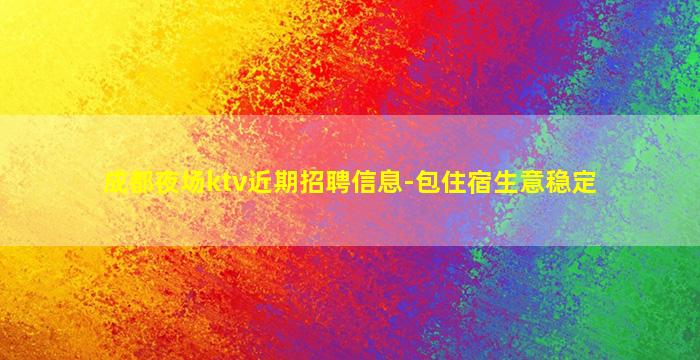 成都夜场ktv近期招聘信息-包住宿生意稳定